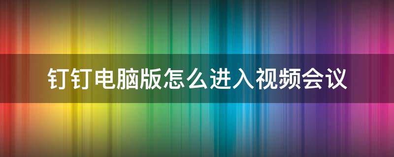 钉钉电脑版怎么进入视频会议（钉钉电脑版怎么参加视频会议）