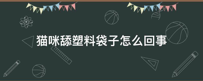 猫咪舔塑料袋子怎么回事 我家猫喜欢舔塑料袋是怎么回事