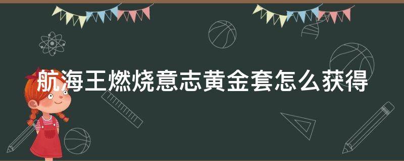 航海王燃烧意志黄金套怎么获得 燃烧意志黄金套是什么