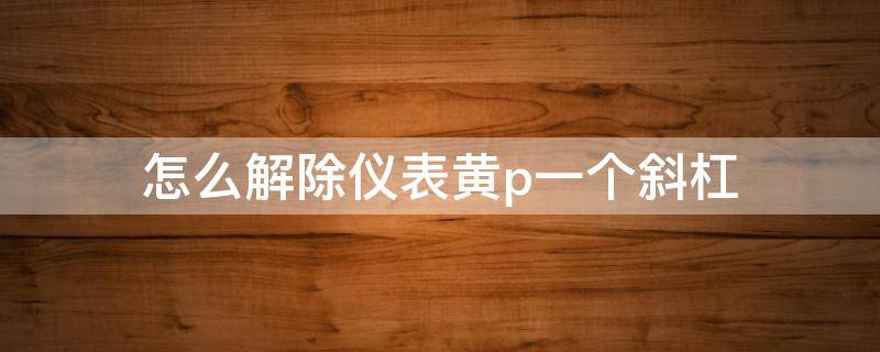 怎么解除仪表黄p一个斜杠 怎么解除仪表黄p一个斜杠而且车子起不了步