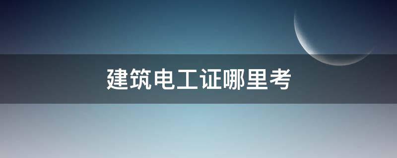 建筑电工证哪里考（建筑施工电工证哪里考）
