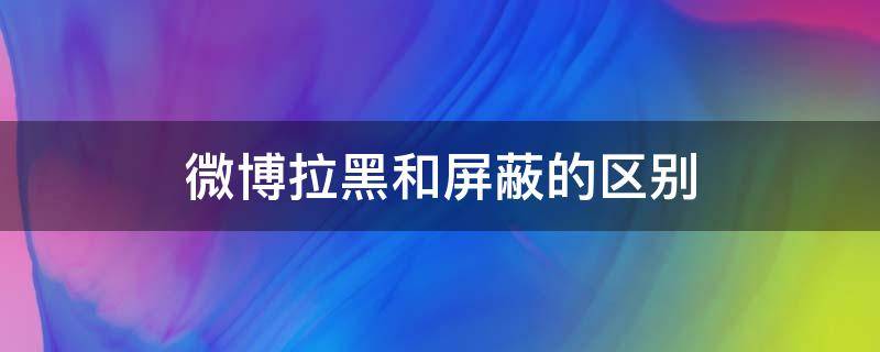 微博拉黑和屏蔽的区别 微博拉黑和屏蔽哪个更绝