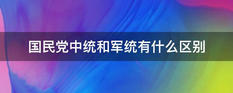 国民党中统和军统有什么区别（国民党中统与军统什么区别）