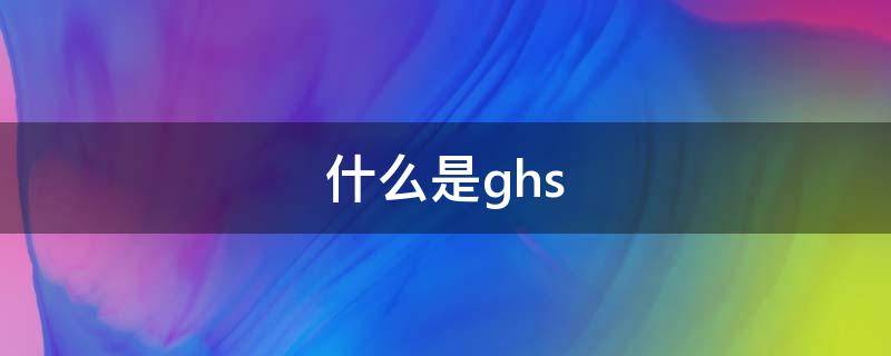 什么是ghs 什么是GHS60