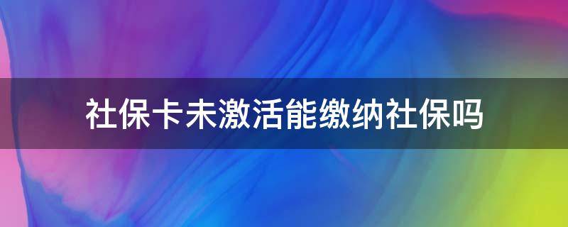 社保卡未激活能缴纳社保吗（社保卡没激活能缴纳社保吗）