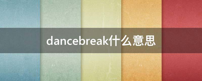 dancebreak什么意思 dancebreak是哪部分