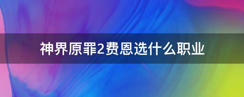 神界原罪2费恩选什么职业（神界原罪2费恩选什么职业好）