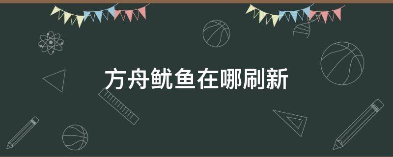 方舟鱿鱼在哪刷新（方舟进化生存鱿鱼刷在哪里）