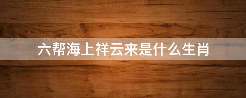 六帮海上祥云来是什么生肖 祥云生肖是指哪几肖