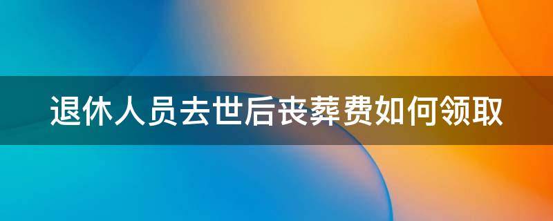 退休人员去世后丧葬费如何领取（退休人员病逝后丧葬费和抚恤金如何发放）