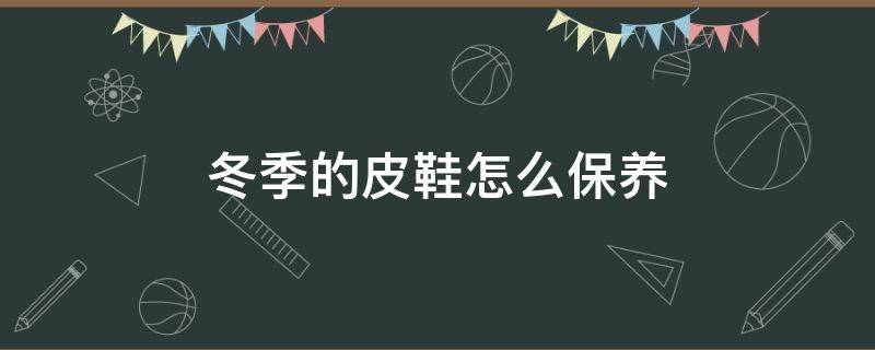 冬季的皮鞋怎么保养（皮鞋日常保养方法）