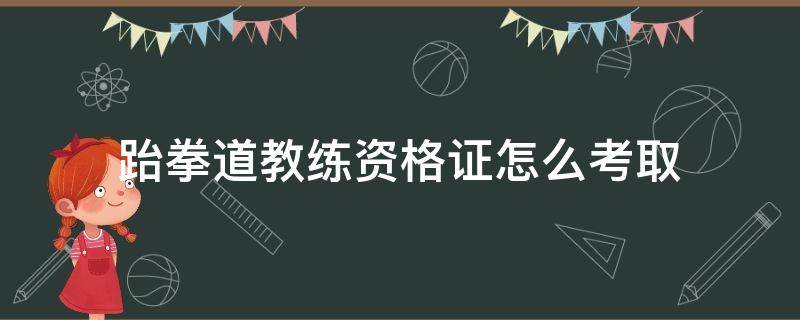 跆拳道教练资格证怎么考取（跆拳道教练需要考证吗）