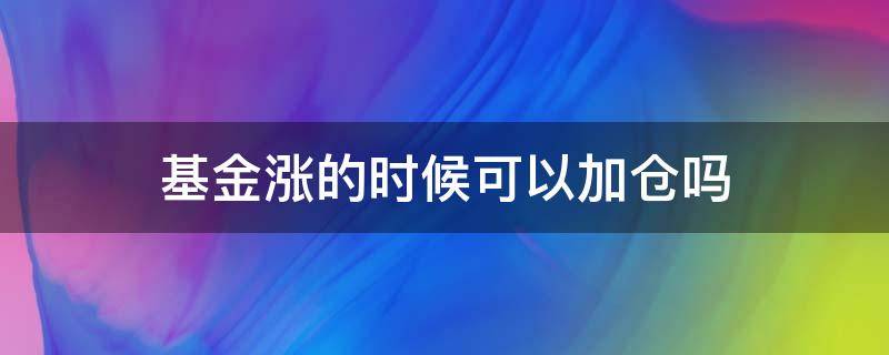 基金涨的时候可以加仓吗（基金上涨的时候可以加仓吗）