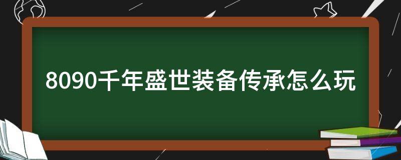 8090千年盛世装备传承怎么玩（传世手游装备传承）