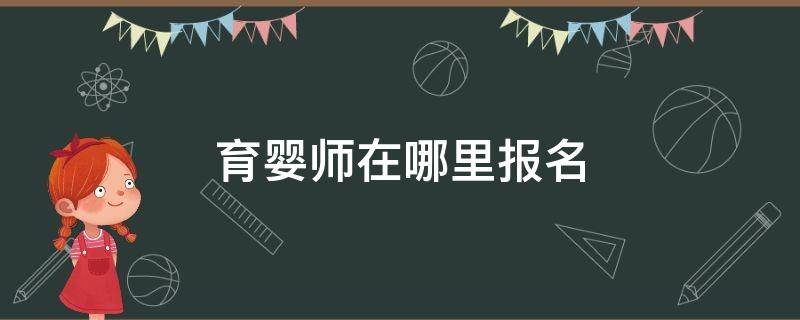 育婴师在哪里报名（育婴师在哪里报名学费是多少）