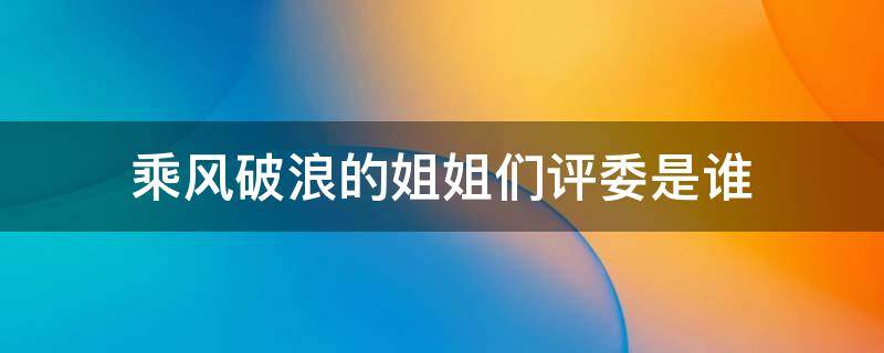 乘风破浪的姐姐们评委是谁 乘风破浪的姐姐们第一名是谁