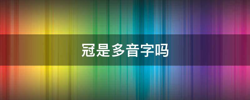 冠是多音字吗 冠是多音字吗怎么读