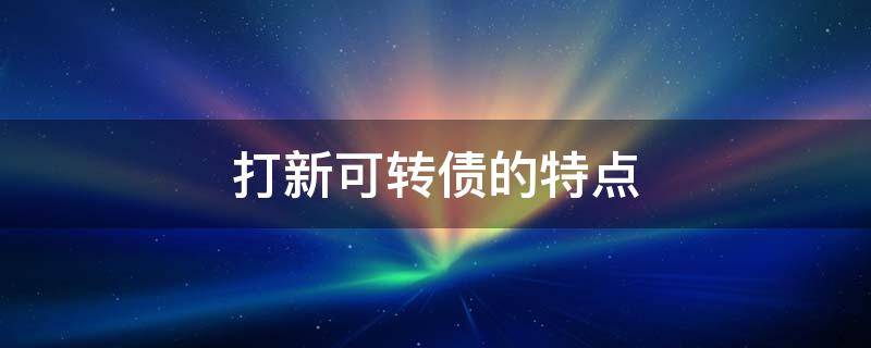 打新可转债的特点（打新可转债的特点不包括有哪些）