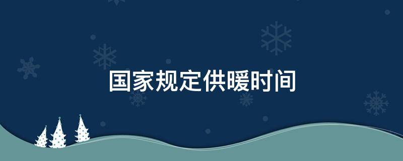 国家规定供暖时间（国家规定供暖时间是几月到几月哈尔滨）