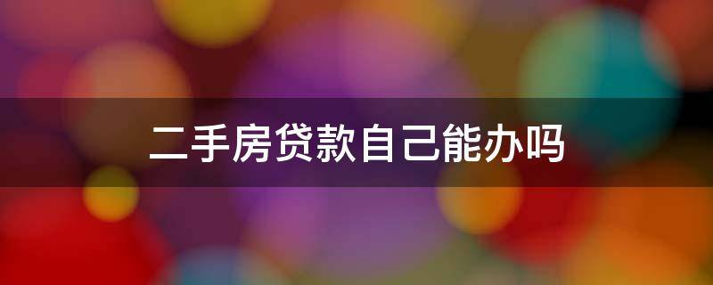 二手房贷款自己能办吗 自己的房能办理二手房贷吗?