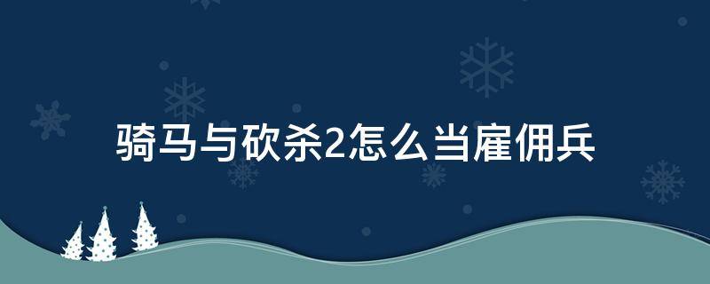 骑马与砍杀2怎么当雇佣兵 骑马与砍杀2当了雇佣兵