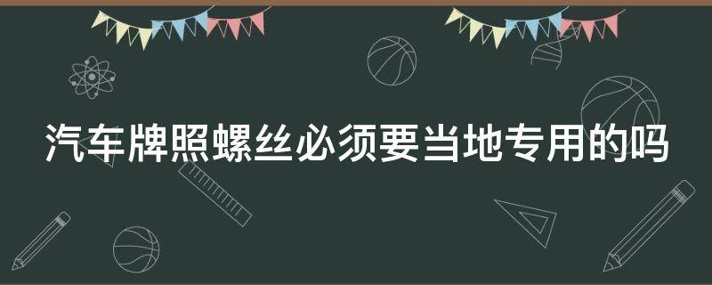 汽车牌照螺丝必须要当地专用的吗（汽车牌照螺丝必须要当地专用的吗）