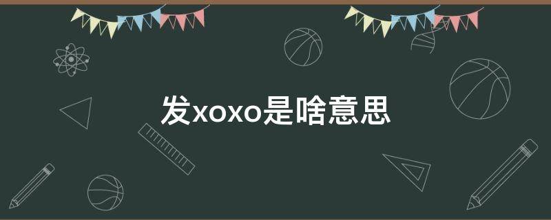 发xoxo是啥意思 有人发xoxo是啥意思