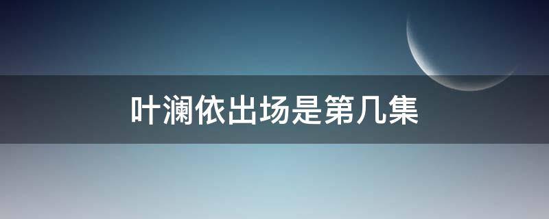 叶澜依出场是第几集 叶澜依出场是第几集入宫