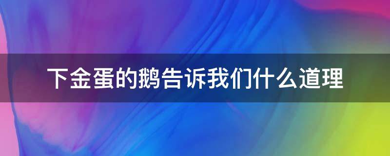 下金蛋的鹅告诉我们什么道理（鹅和金蛋的道理）