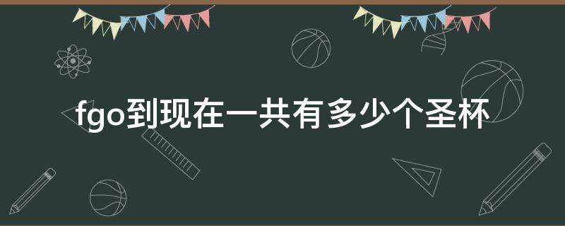 fgo到现在一共有多少个圣杯 fgo能得到多少杯子