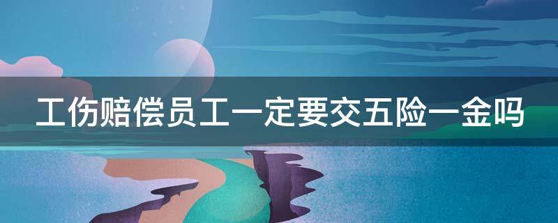 工伤赔偿员工一定要交五险一金吗 工伤赔偿员工一定要交五险一金吗怎么算