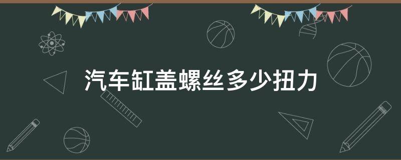 汽车缸盖螺丝多少扭力（发动机缸盖螺丝扭力参照表）