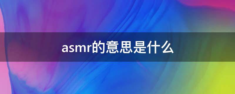 asmr的意思是什么 asmr是什么意思?