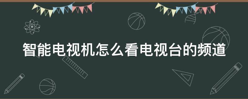 智能电视机怎么看电视台的频道 智能电视机怎么看电视台的频道呢