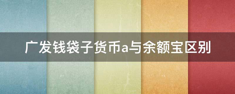 广发钱袋子货币a与余额宝区别（广发钱袋子货币a和余额宝）