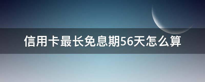 信用卡最长免息期56天怎么算 信用卡56天的免息期怎么算的