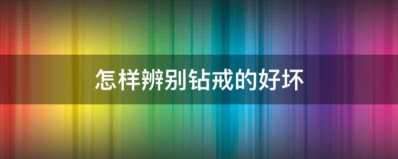 怎样辨别钻戒的好坏 怎么辨别钻戒好不好