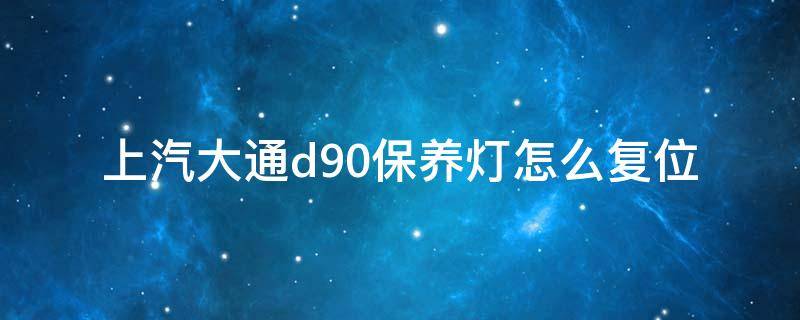 上汽大通d90保养灯怎么复位（大通d90保养灯怎么复位）