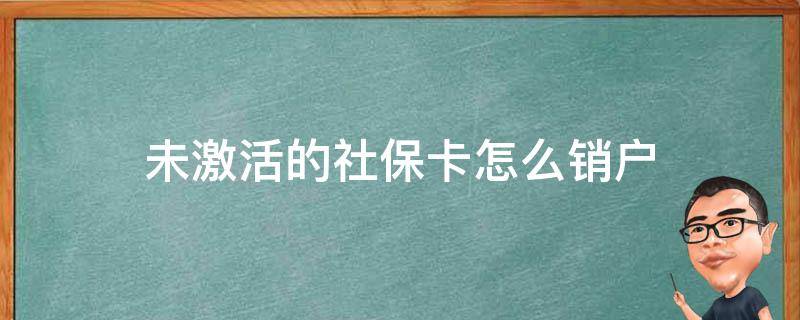 未激活的社保卡怎么销户 没有激活的社保卡怎么注销