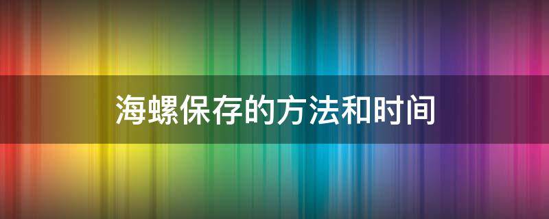 海螺保存的方法和时间 海螺可以保存多长时间