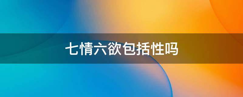 七情六欲包括性吗 七情六欲的六欲有哪六欲