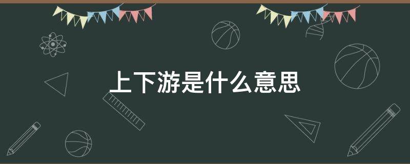 上下游是什么意思（企业微信上下游是什么意思）