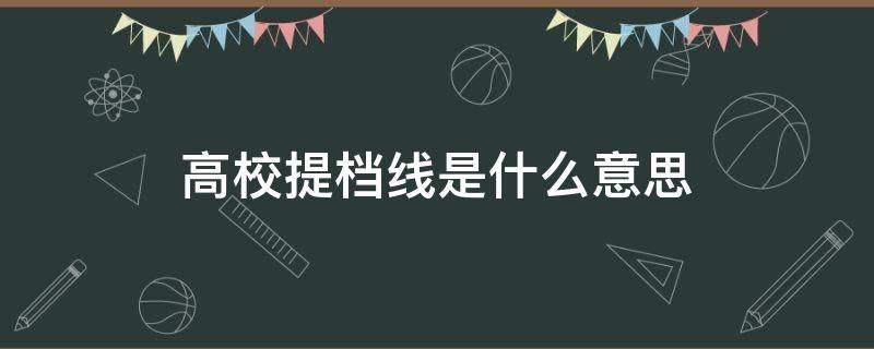 高校提档线是什么意思 高校进档线