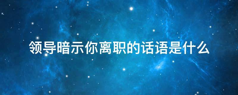 领导暗示你离职的话语是什么 领导三句话暗示离职