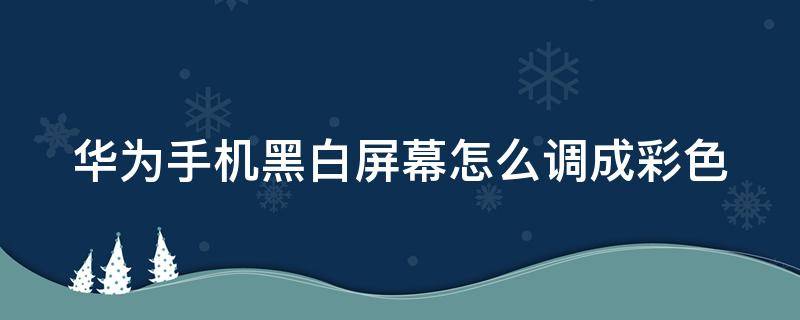 华为手机黑白屏幕怎么调成彩色（华为手机黑白屏幕怎么调成彩色屏幕）