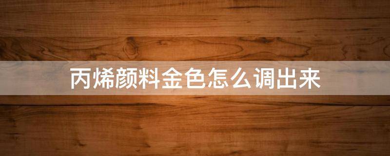 丙烯颜料金色怎么调出来 丙烯颜料金色怎么调色