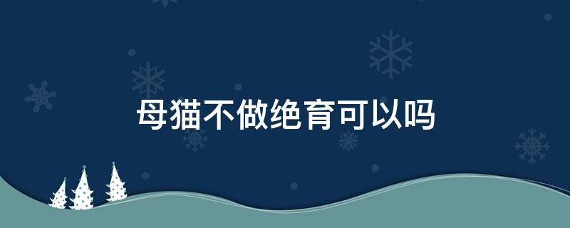 母猫不做绝育可以吗（母猫是不是不用做绝育）