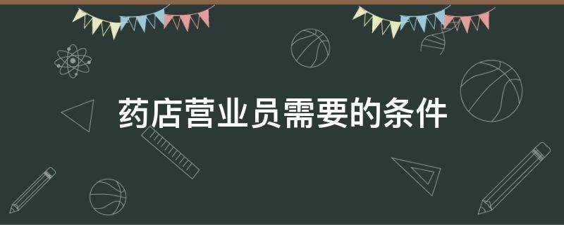 药店营业员需要的条件 药店营业员需要具备什么条件