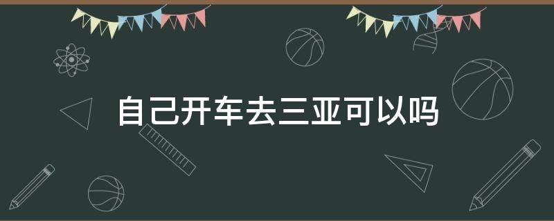 自己开车去三亚可以吗（自己开车能去三亚吗）