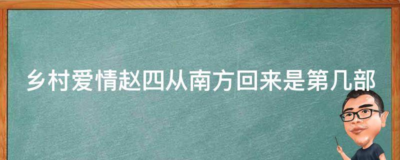 乡村爱情赵四从南方回来是第几部 乡村爱情赵四从南方回来是第几部第几集